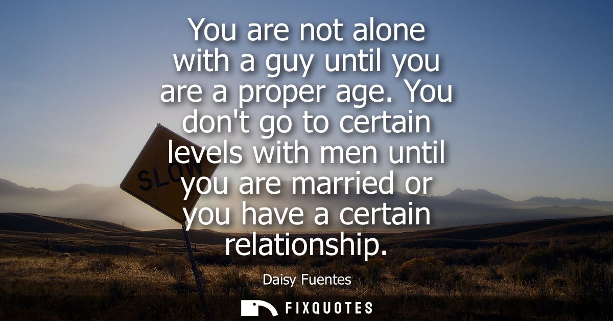 You are not alone with a guy until you are a proper age. You dont go to certain levels with men until you are married or
