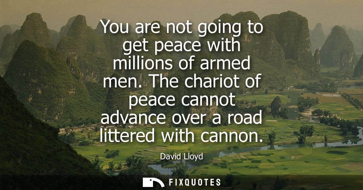 You are not going to get peace with millions of armed men. The chariot of peace cannot advance over a road littered with