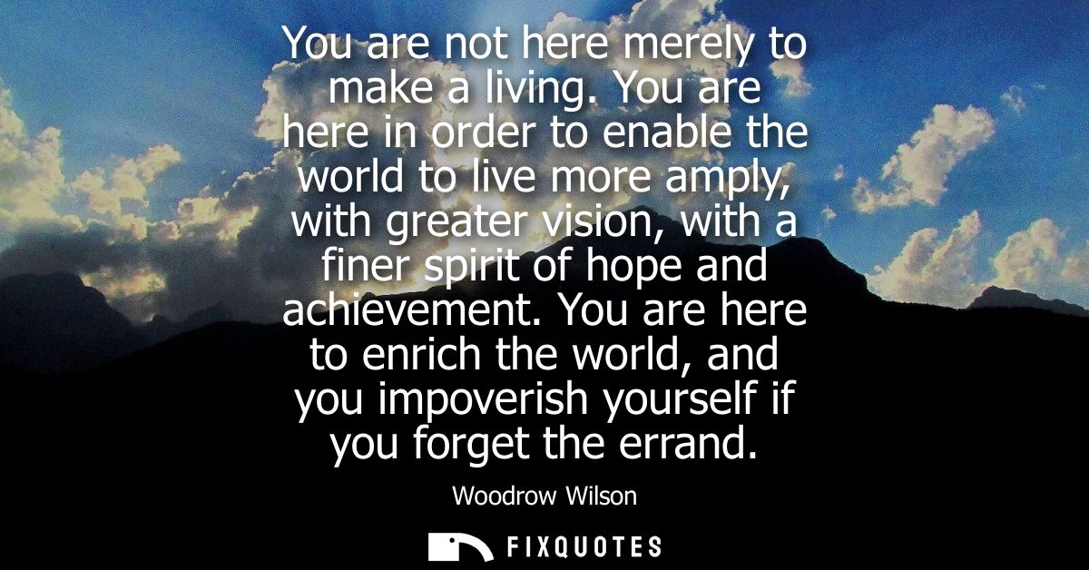 You are not here merely to make a living. You are here in order to enable the world to live more amply, with greater vis