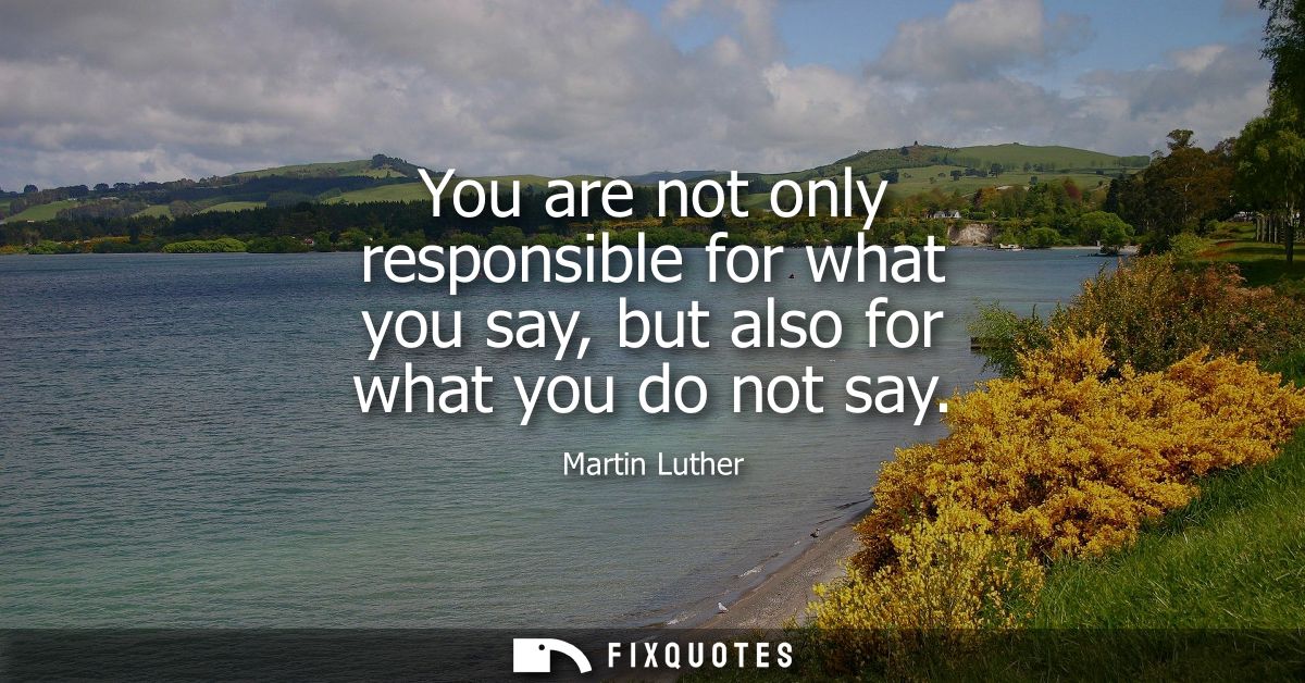 You are not only responsible for what you say, but also for what you do not say