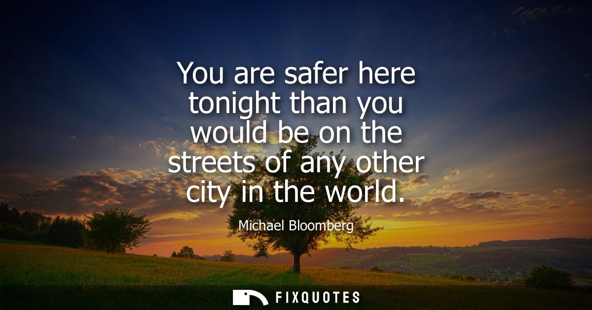 You are safer here tonight than you would be on the streets of any other city in the world