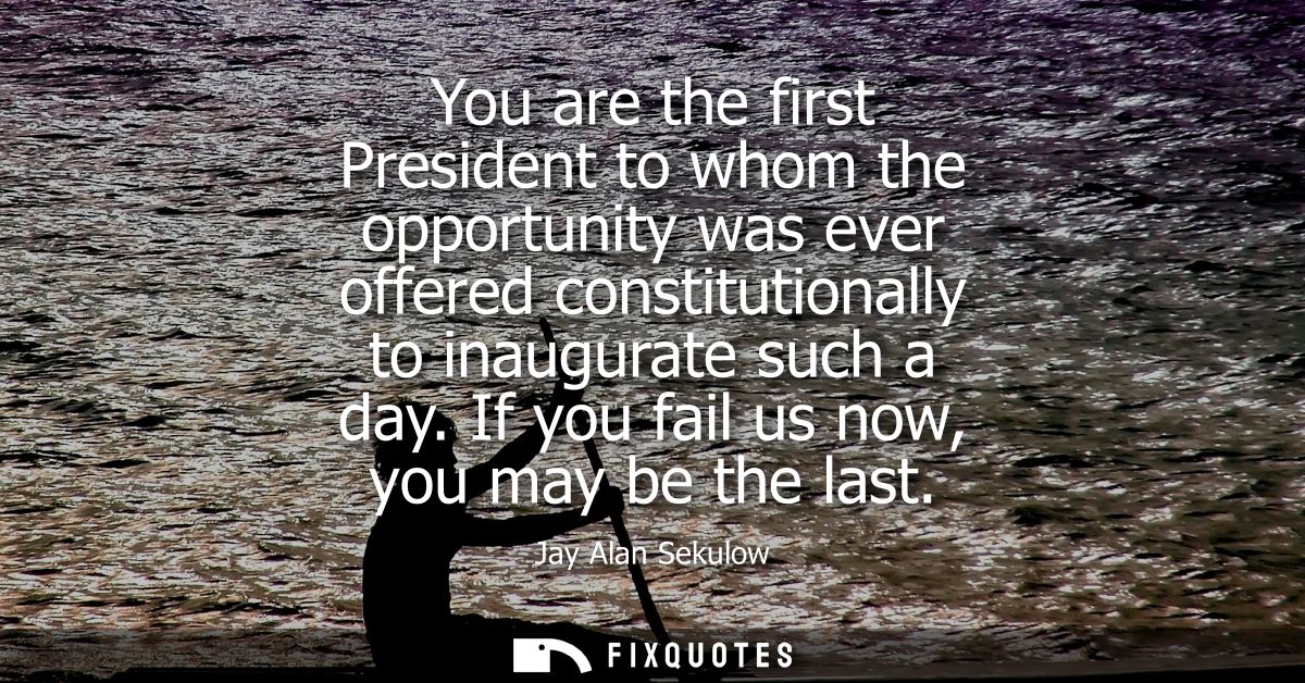 You are the first President to whom the opportunity was ever offered constitutionally to inaugurate such a day. If you f