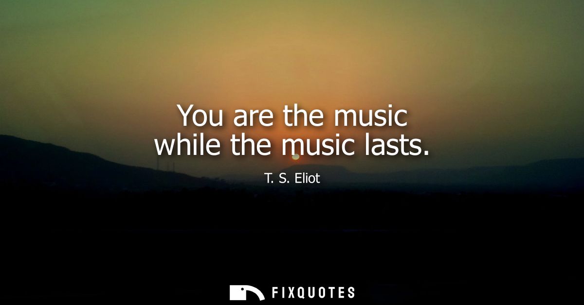 You are the music while the music lasts