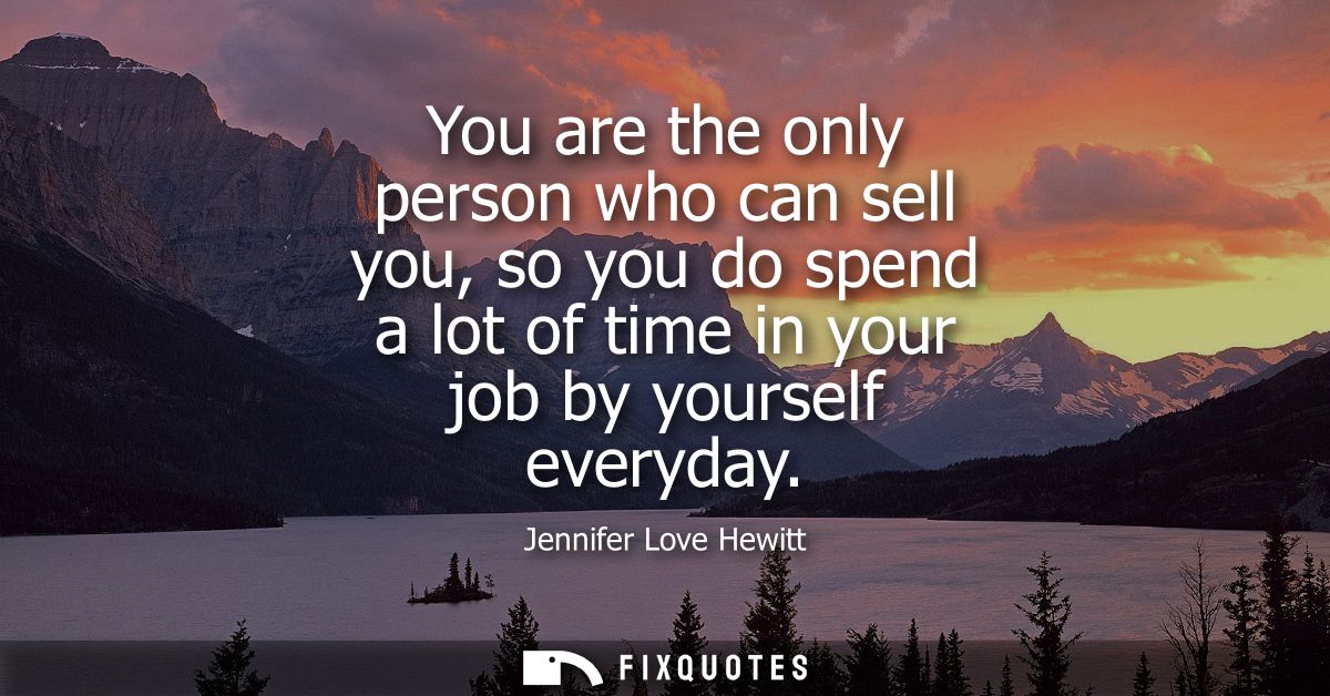 You are the only person who can sell you, so you do spend a lot of time in your job by yourself everyday
