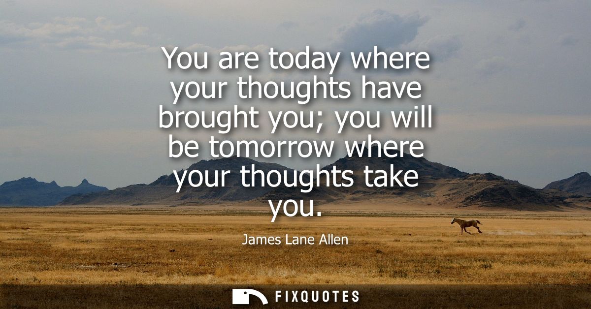 You are today where your thoughts have brought you you will be tomorrow where your thoughts take you