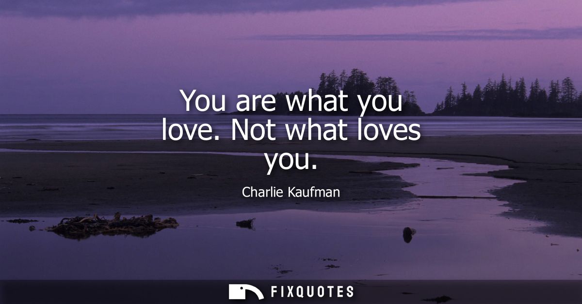You are what you love. Not what loves you