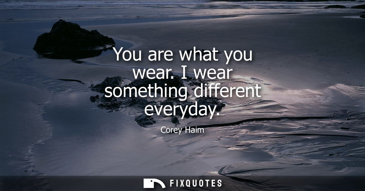 You are what you wear. I wear something different everyday