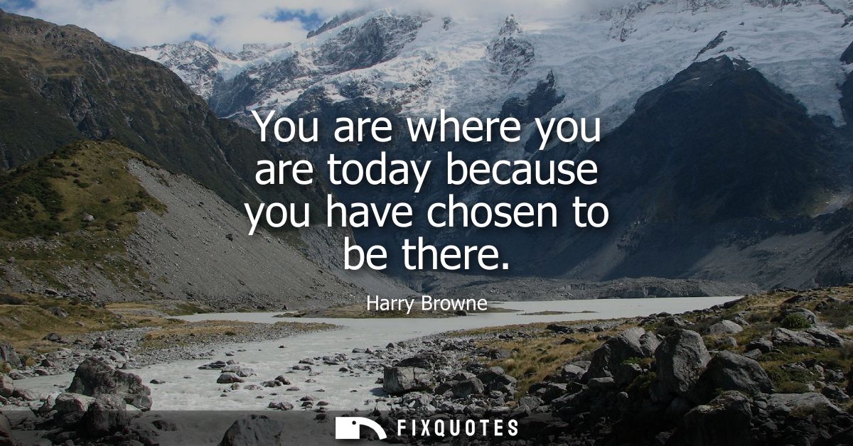 You are where you are today because you have chosen to be there