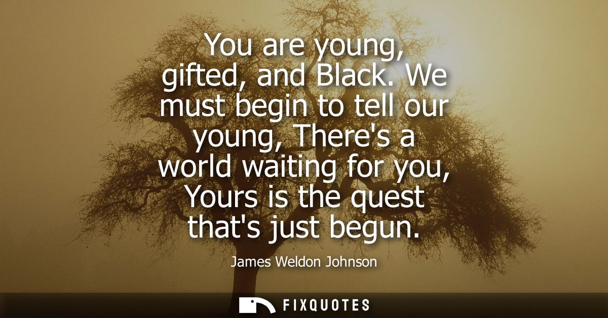 You are young, gifted, and Black. We must begin to tell our young, Theres a world waiting for you, Yours is the quest th