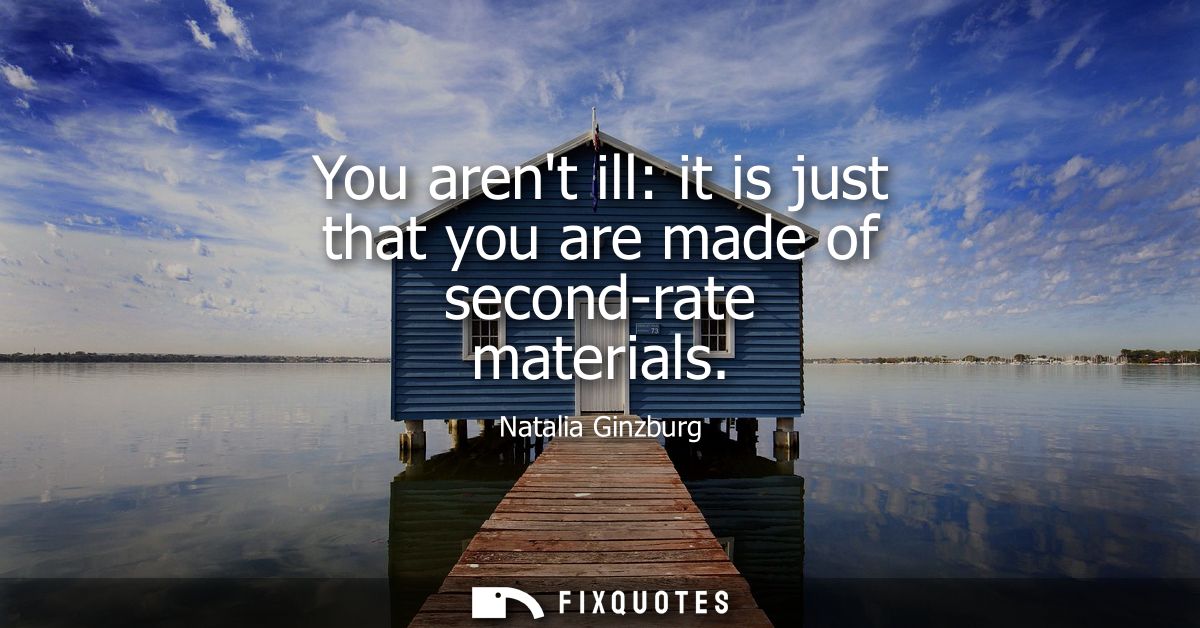 You arent ill: it is just that you are made of second-rate materials