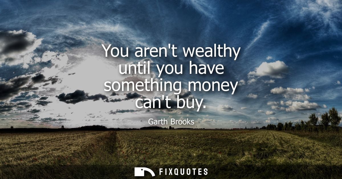 You arent wealthy until you have something money cant buy