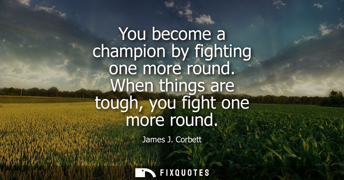 You become a champion by fighting one more round. When things are tough, you fight one more round