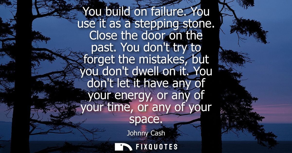 You build on failure. You use it as a stepping stone. Close the door on the past. You dont try to forget the mistakes, b