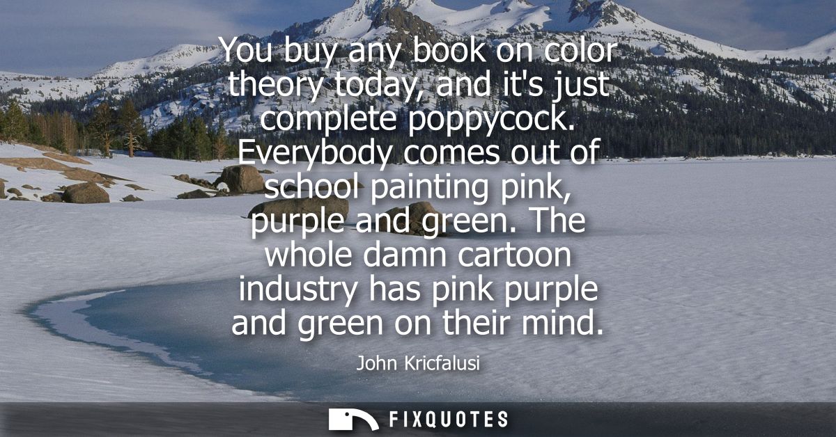You buy any book on color theory today, and its just complete poppycock. Everybody comes out of school painting pink, pu