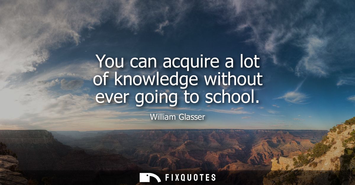 You can acquire a lot of knowledge without ever going to school