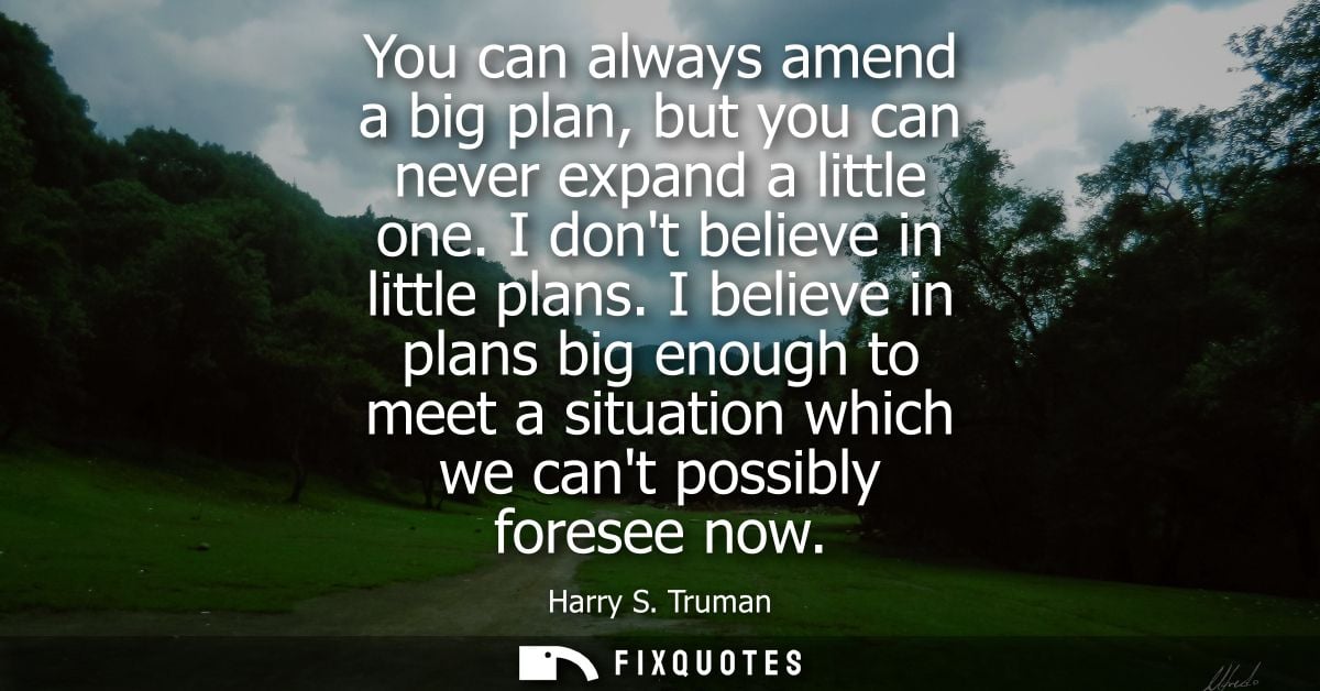 You can always amend a big plan, but you can never expand a little one. I dont believe in little plans.