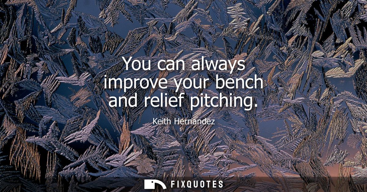 You can always improve your bench and relief pitching