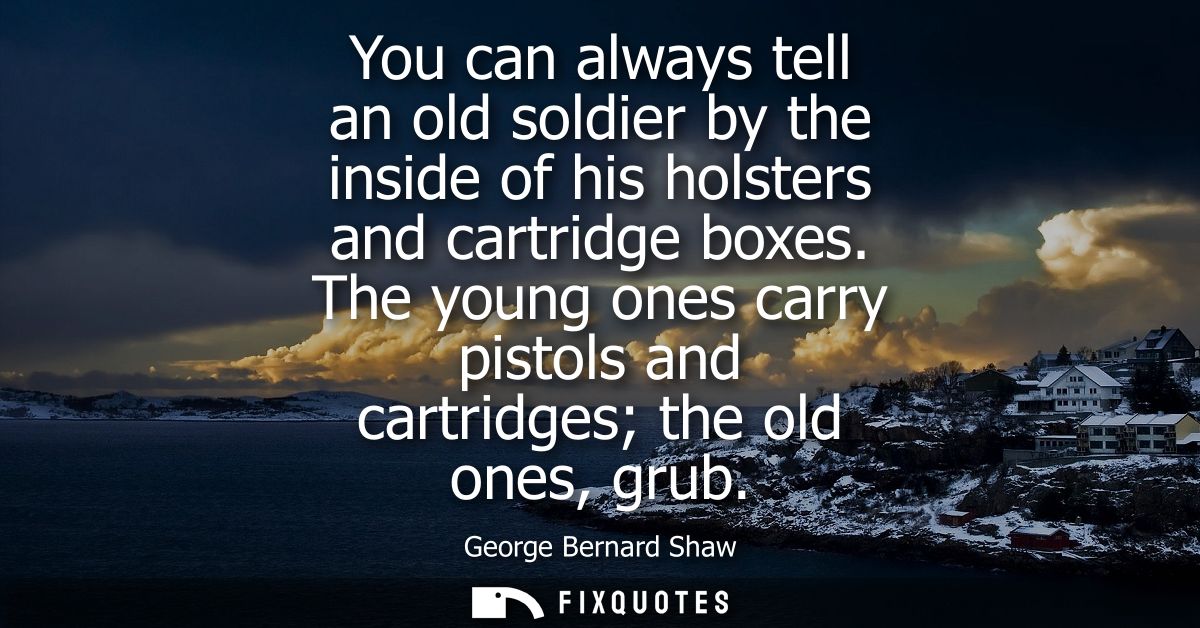 You can always tell an old soldier by the inside of his holsters and cartridge boxes. The young ones carry pistols and c