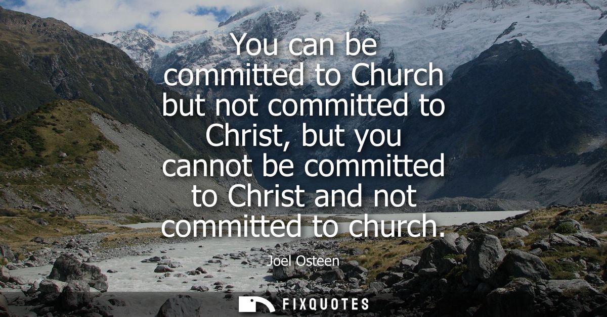 You can be committed to Church but not committed to Christ, but you cannot be committed to Christ and not committed to c
