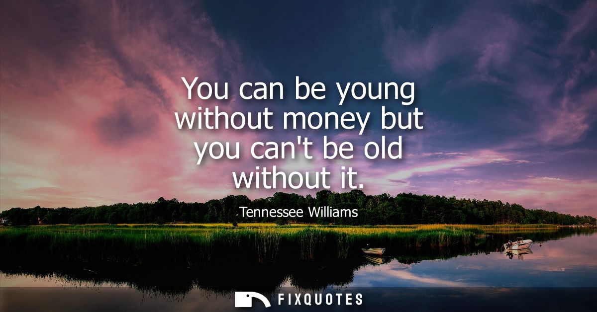 You can be young without money but you cant be old without it
