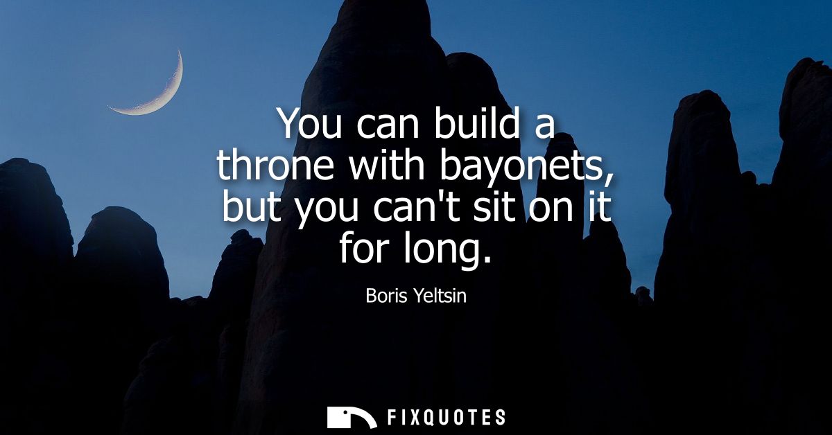 You can build a throne with bayonets, but you cant sit on it for long