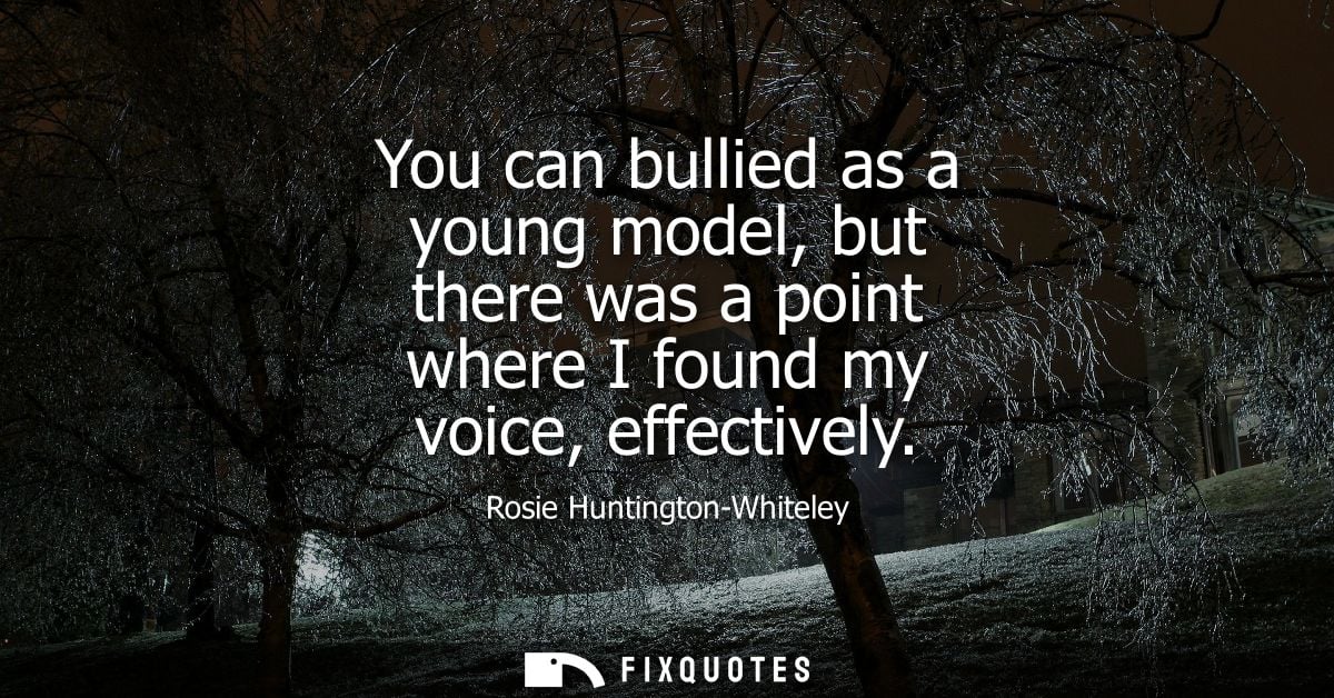 You can bullied as a young model, but there was a point where I found my voice, effectively