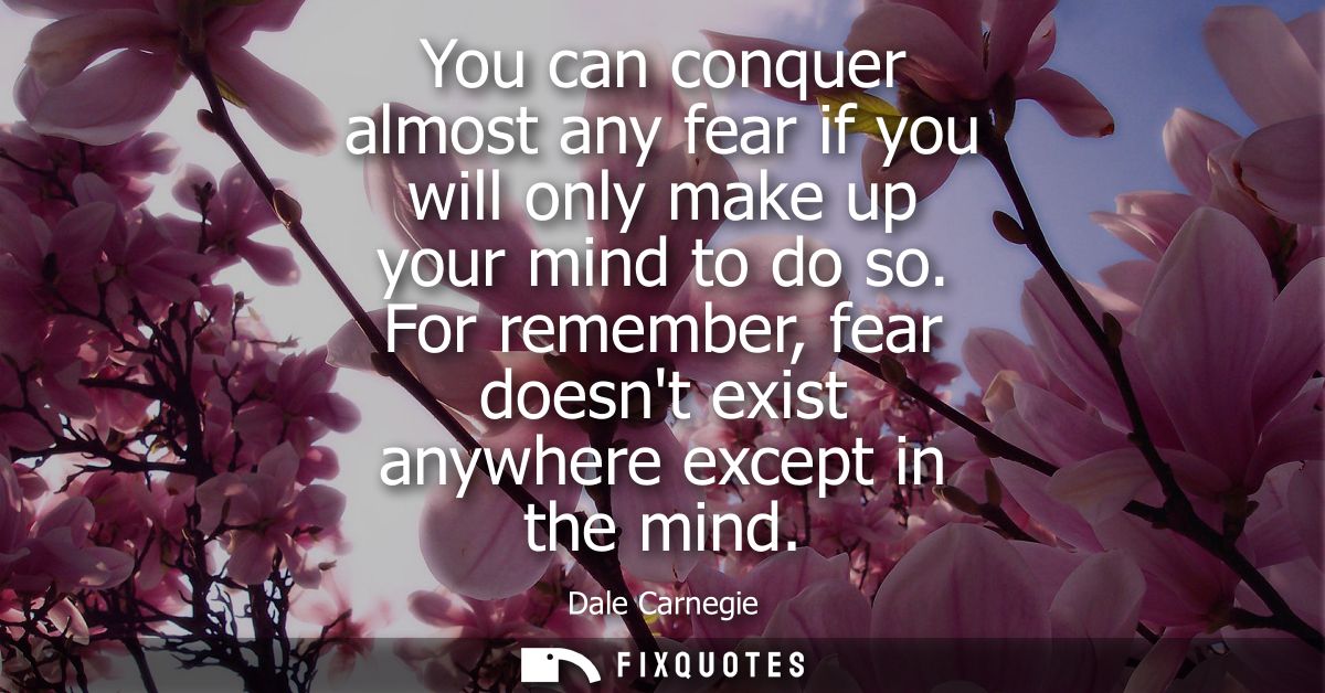 You can conquer almost any fear if you will only make up your mind to do so. For remember, fear doesnt exist anywhere ex