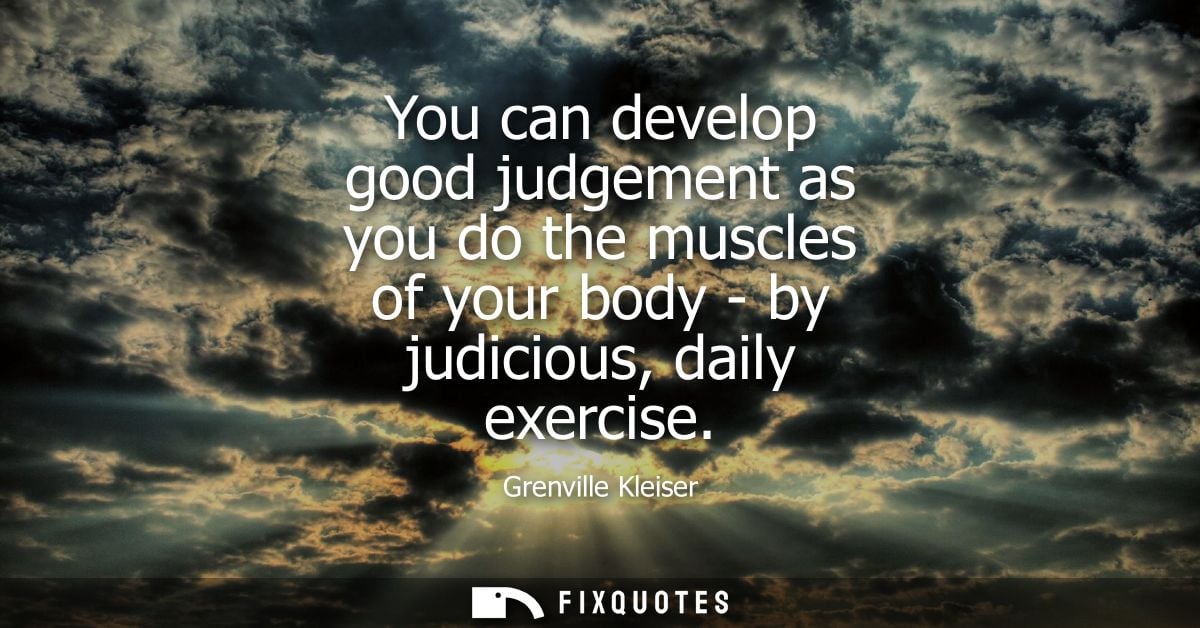 You can develop good judgement as you do the muscles of your body - by judicious, daily exercise