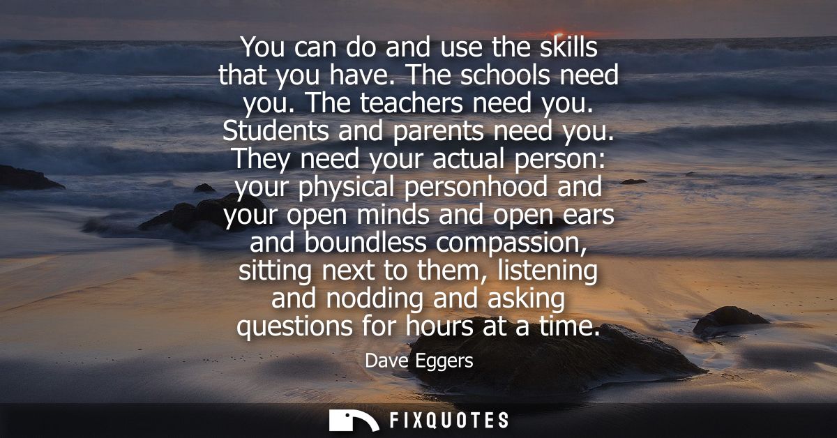 You can do and use the skills that you have. The schools need you. The teachers need you. Students and parents need you.