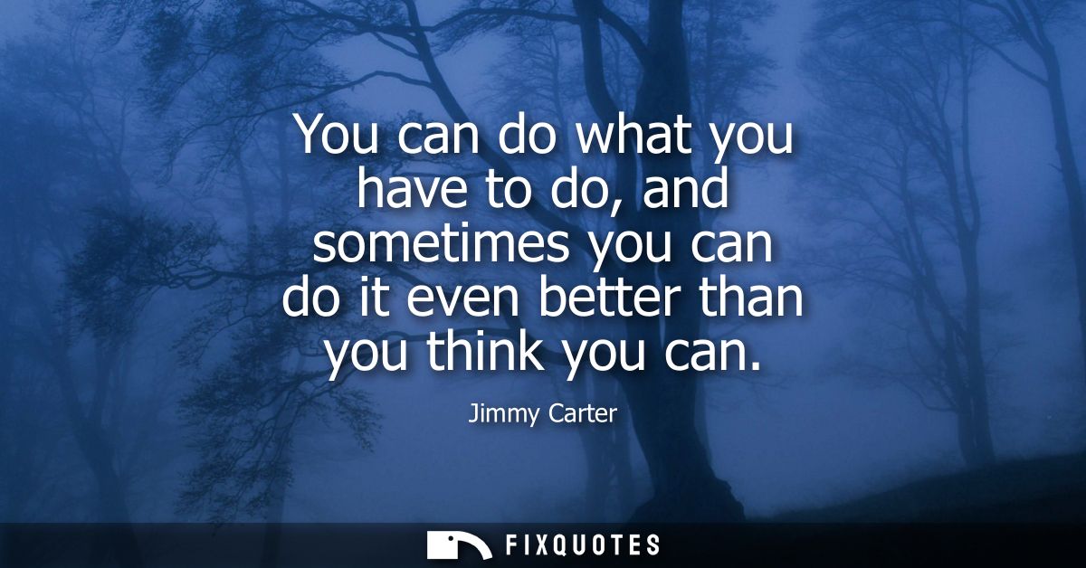 You can do what you have to do, and sometimes you can do it even better than you think you can