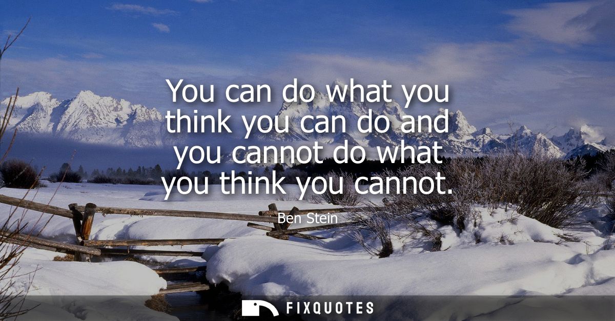 You can do what you think you can do and you cannot do what you think you cannot
