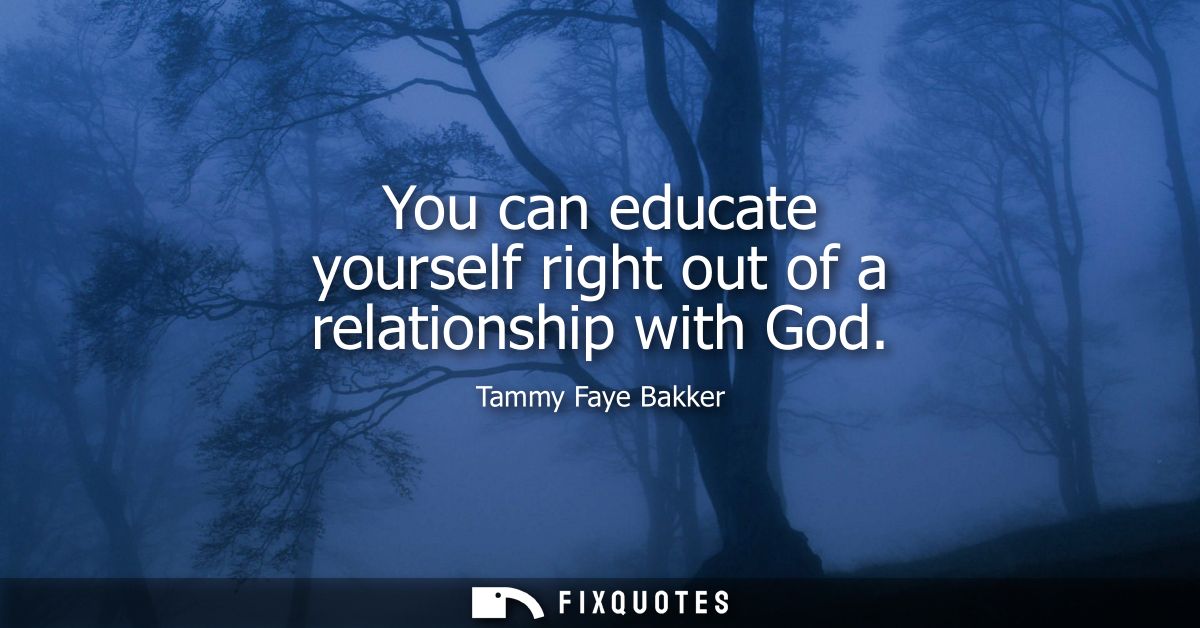 You can educate yourself right out of a relationship with God