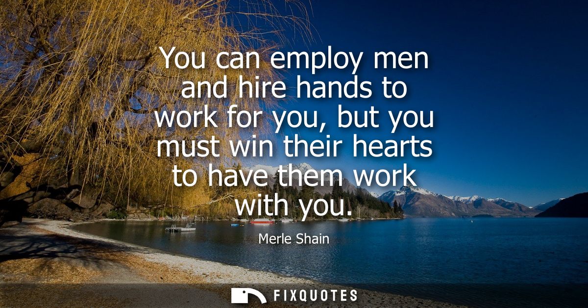 You can employ men and hire hands to work for you, but you must win their hearts to have them work with you