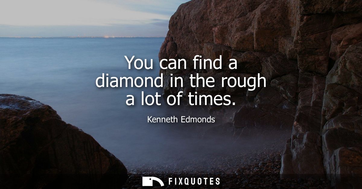 You can find a diamond in the rough a lot of times