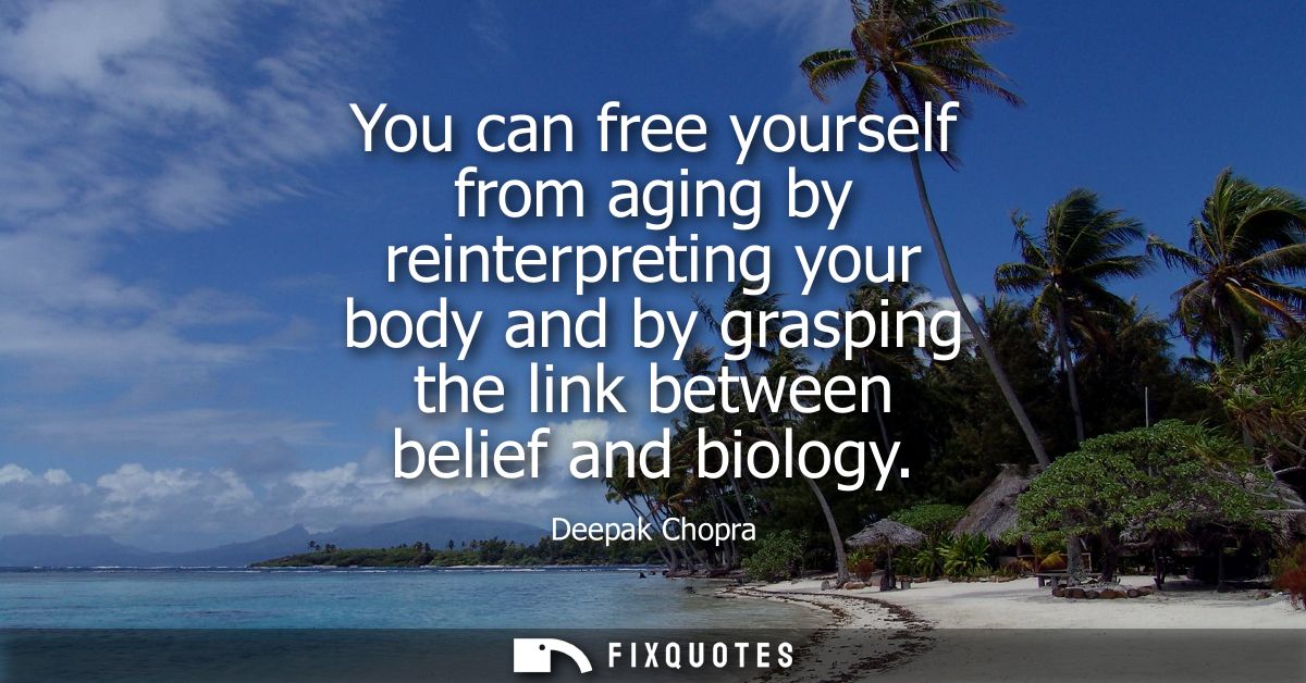 You can free yourself from aging by reinterpreting your body and by grasping the link between belief and biology