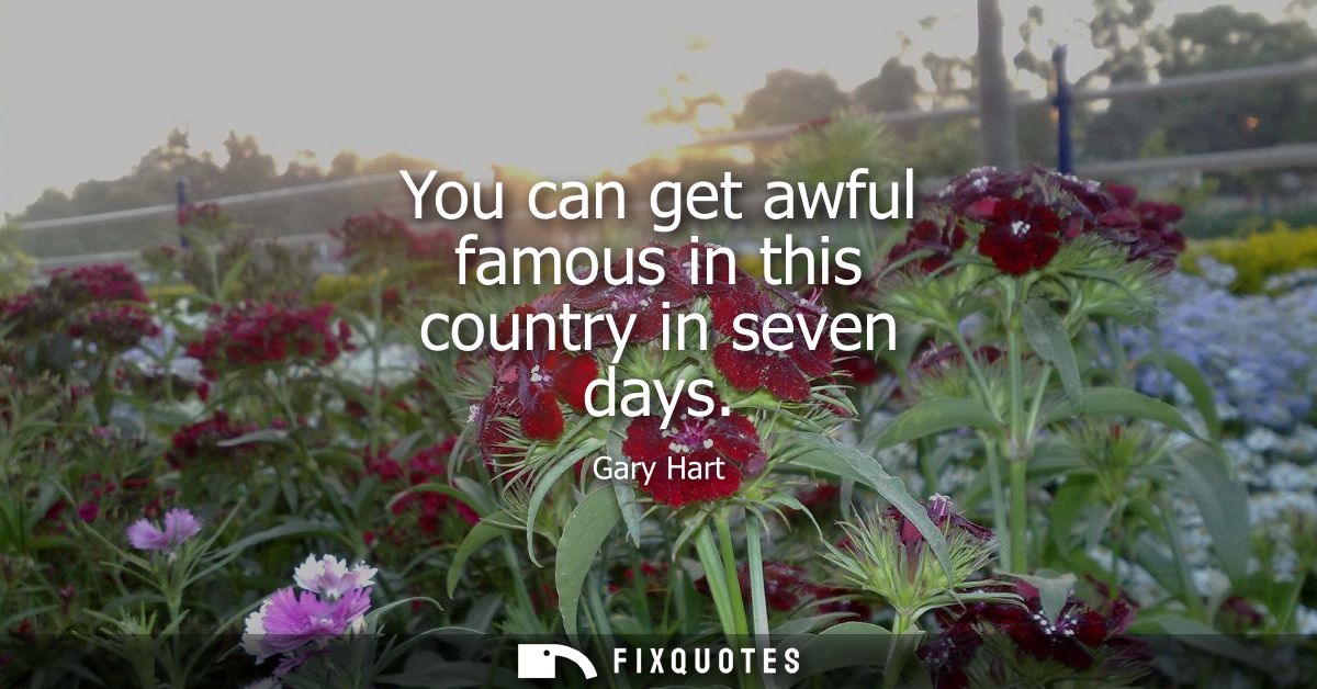 You can get awful famous in this country in seven days