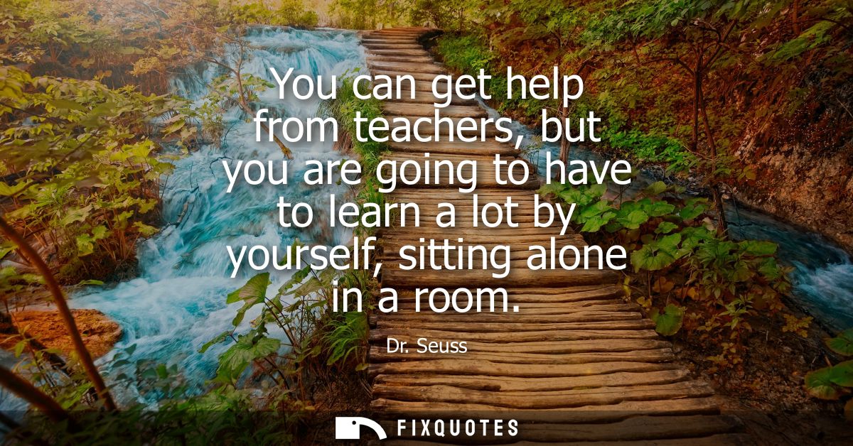 You can get help from teachers, but you are going to have to learn a lot by yourself, sitting alone in a room