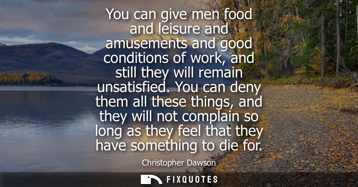 You can give men food and leisure and amusements and good conditions of work, and still they will remain unsatisfied.