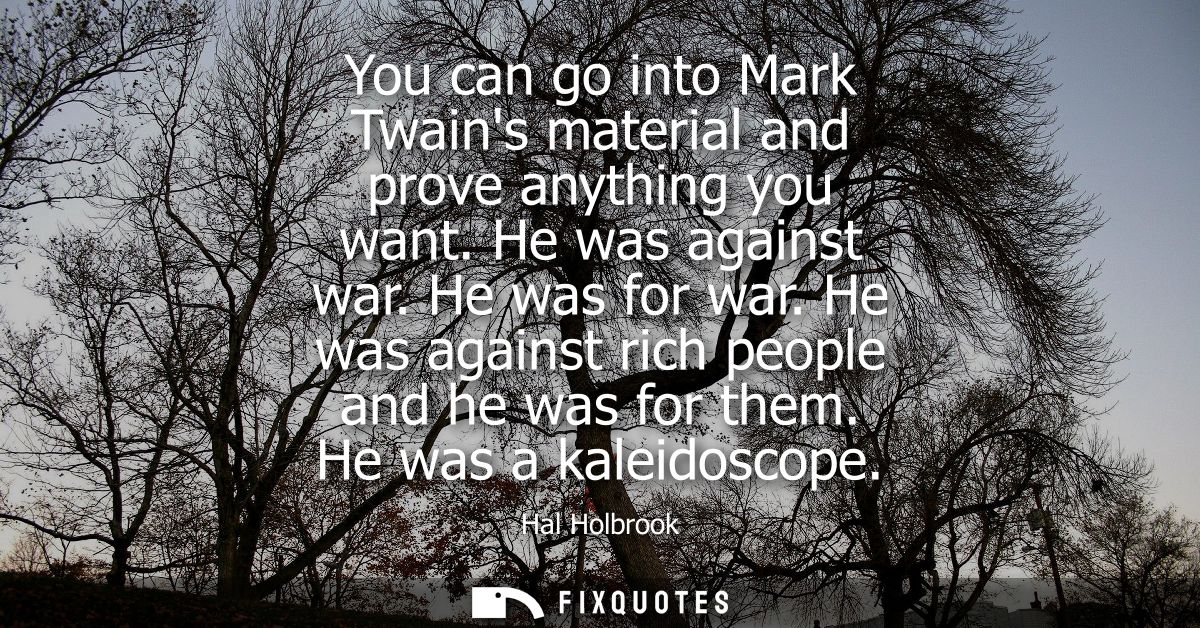 You can go into Mark Twains material and prove anything you want. He was against war. He was for war. He was against ric