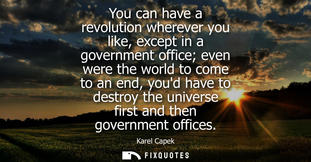You can have a revolution wherever you like, except in a government office even were the world to come to an end, youd h