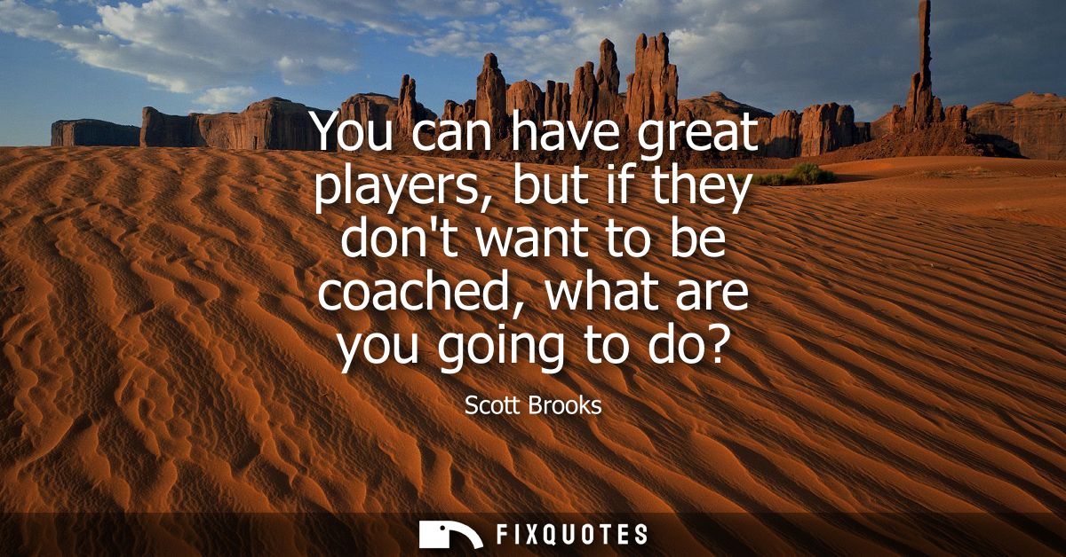 You can have great players, but if they dont want to be coached, what are you going to do?