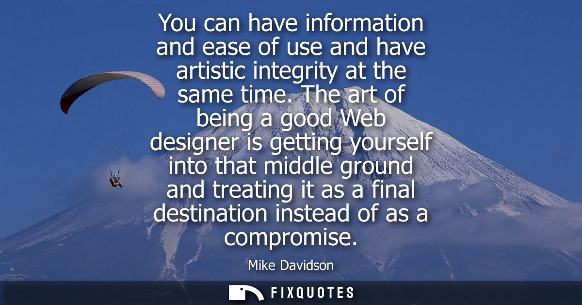 You can have information and ease of use and have artistic integrity at the same time. The art of being a good Web desig