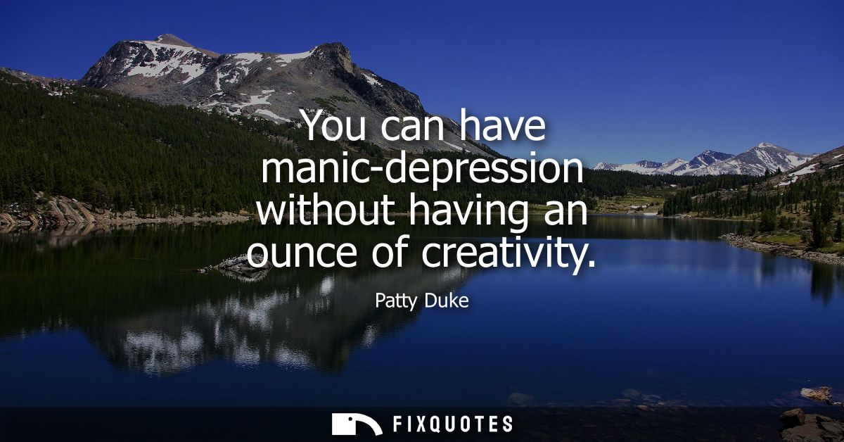 You can have manic-depression without having an ounce of creativity