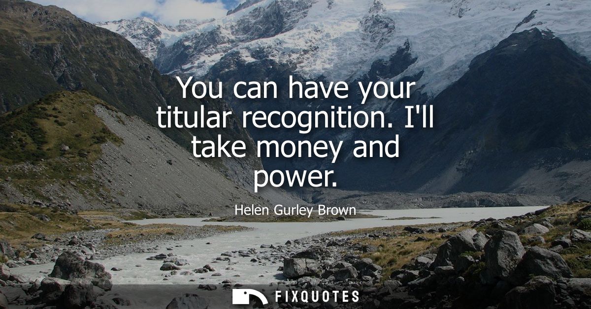 You can have your titular recognition. Ill take money and power
