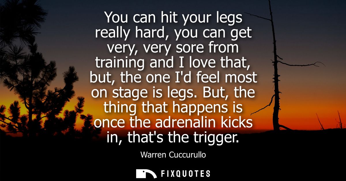You can hit your legs really hard, you can get very, very sore from training and I love that, but, the one Id feel most 