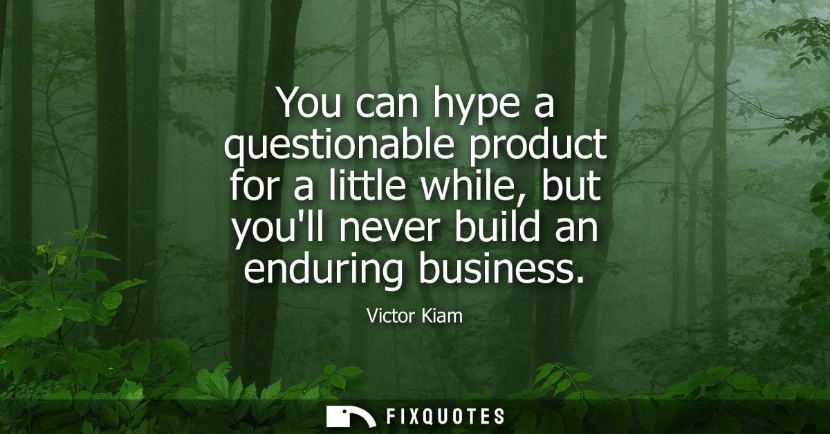 You can hype a questionable product for a little while, but youll never build an enduring business