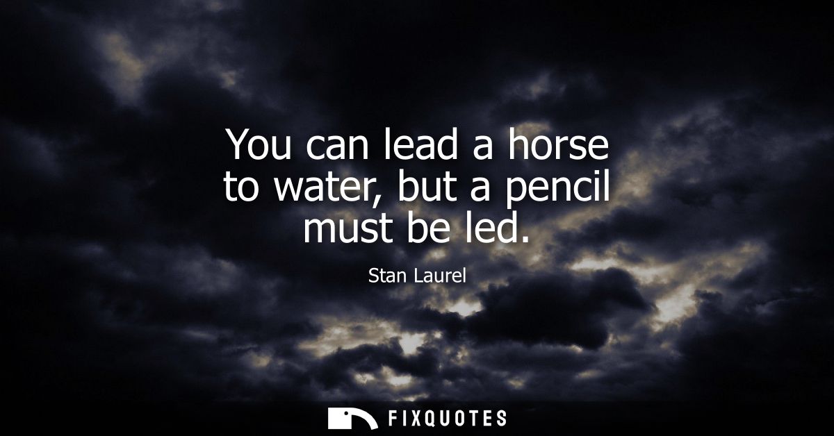 You can lead a horse to water, but a pencil must be led