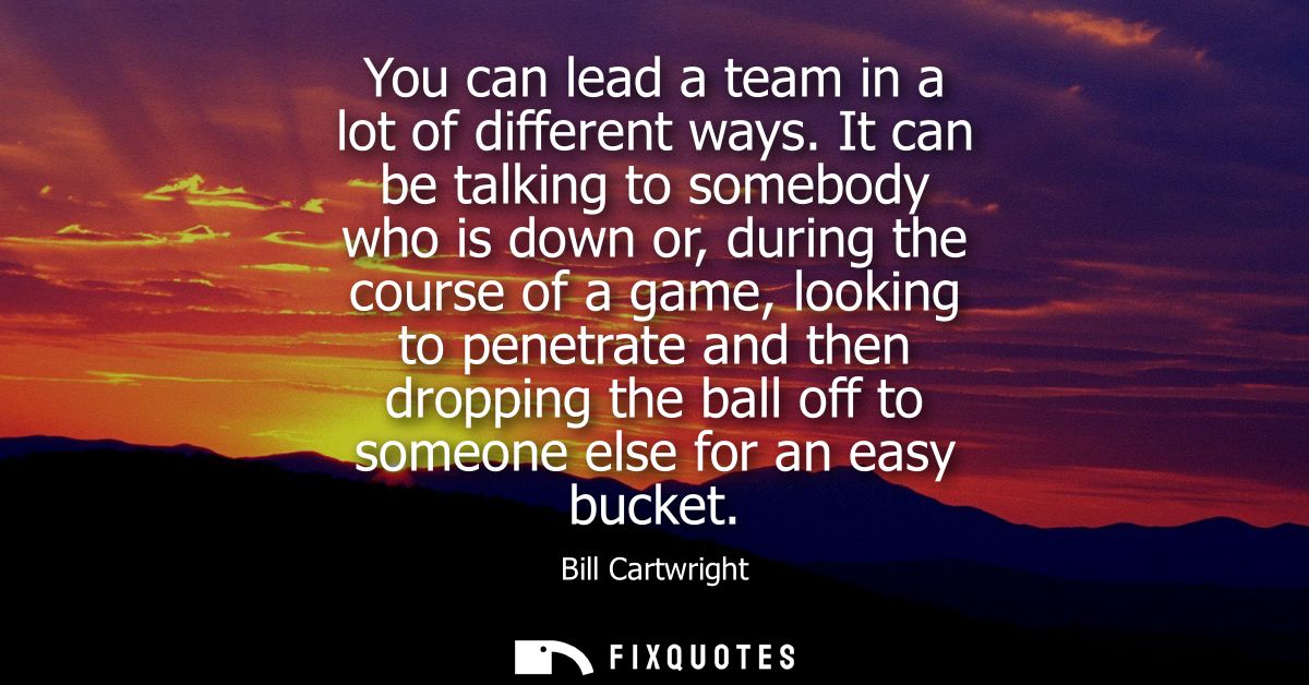 You can lead a team in a lot of different ways. It can be talking to somebody who is down or, during the course of a gam