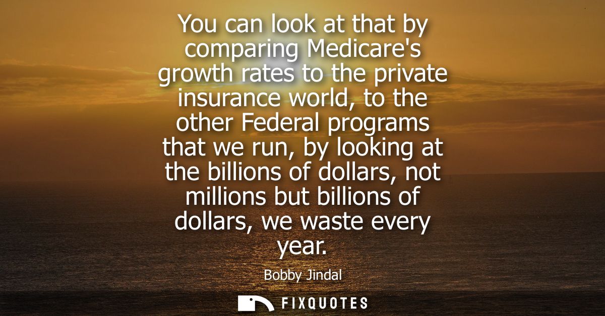 You can look at that by comparing Medicares growth rates to the private insurance world, to the other Federal programs t