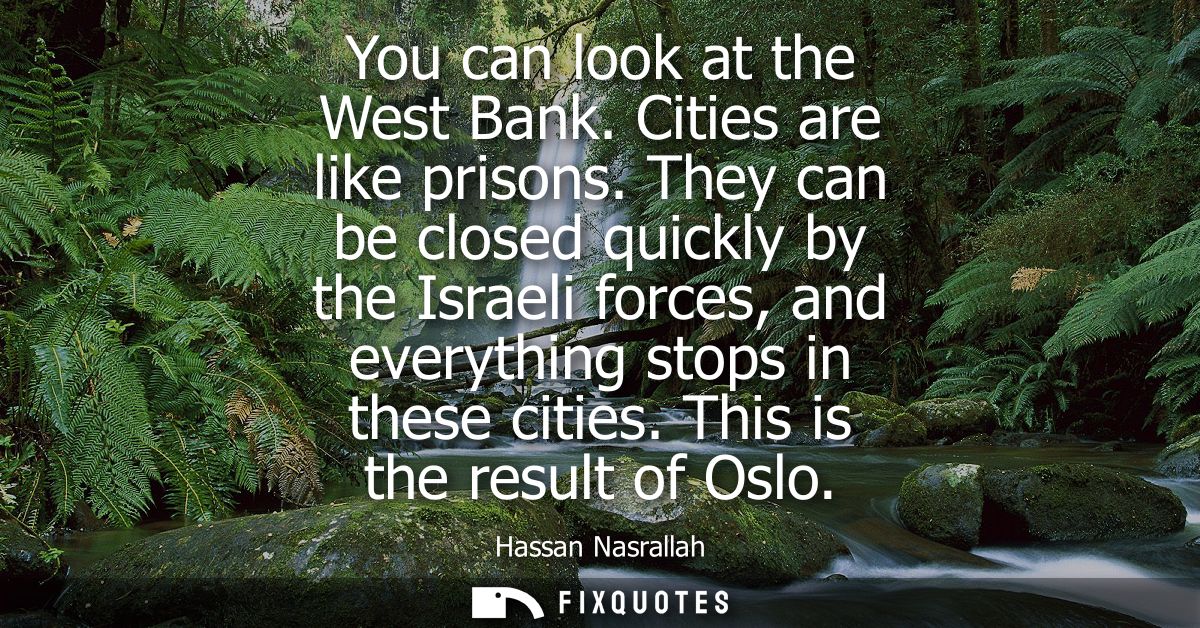 You can look at the West Bank. Cities are like prisons. They can be closed quickly by the Israeli forces, and everything